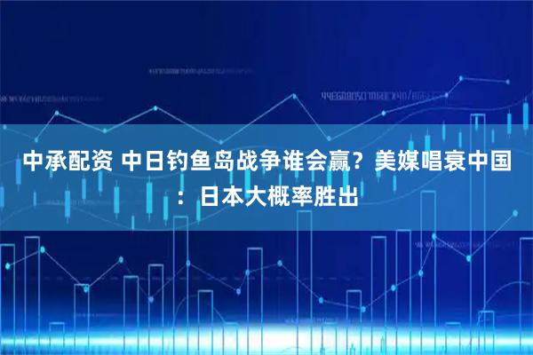 中承配资 中日钓鱼岛战争谁会赢？美媒唱衰中国：日本大概率胜出