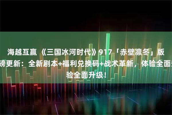 海越互赢 《三国冰河时代》917「赤壁凛冬」版本重磅更新：全新剧本+福利兑换码+战术革新，体验全面升级！