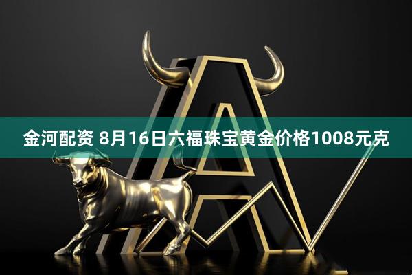 金河配资 8月16日六福珠宝黄金价格1008元克