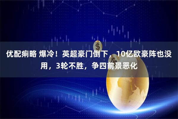 优配痢略 爆冷！英超豪门倒下，10亿欧豪阵也没用，3轮不胜，争四前景恶化