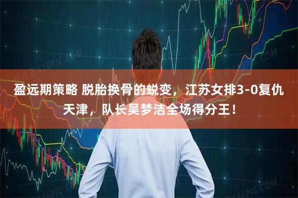 盈远期策略 脱胎换骨的蜕变，江苏女排3-0复仇天津，队长吴梦洁全场得分王！