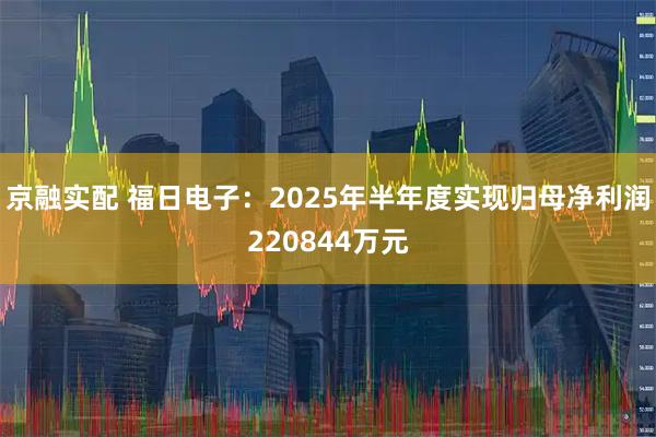 京融实配 福日电子:2025年半年度实现归母净利润220844万元