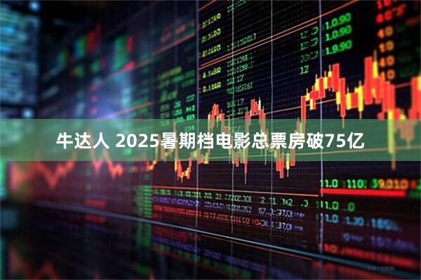 牛达人 2025暑期档电影总票房破75亿