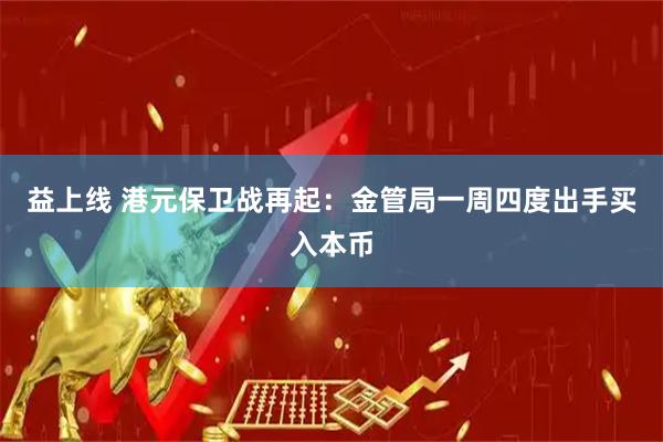 益上线 港元保卫战再起：金管局一周四度出手买入本币