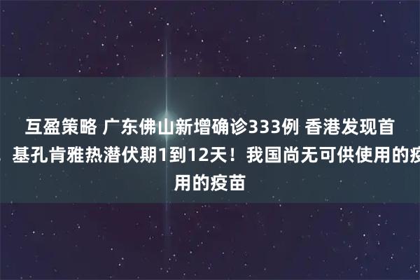 互盈策略 广东佛山新增确诊333例 香港发现首例！基孔肯雅热潜伏期1到12天！我国尚无可供使用的疫苗