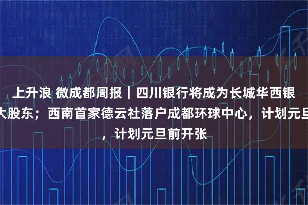 上升浪 微成都周报|四川银行将成为长城华西银行第一大股东;西南首家德云社落户成都环球中心,计划元旦前开张
