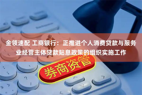 金领速配 工商银行：正推进个人消费贷款与服务业经营主体贷款贴息政策的组织实施工作