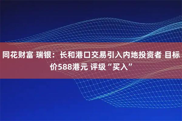 同花财富 瑞银：长和港口交易引入内地投资者 目标价588港元 评级“买入”