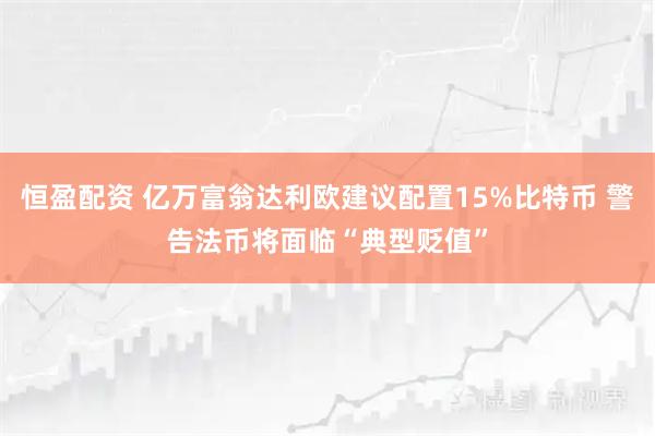 恒盈配资 亿万富翁达利欧建议配置15%比特币 警告法币将面临“典型贬值”