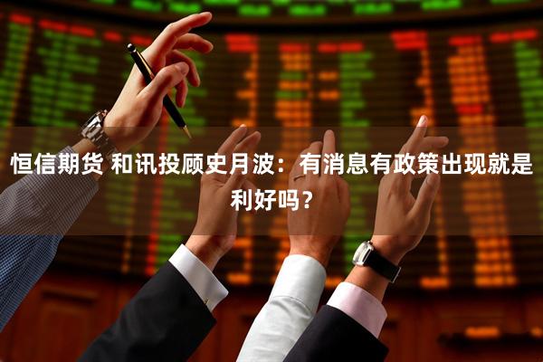 恒信期货 和讯投顾史月波：有消息有政策出现就是利好吗？