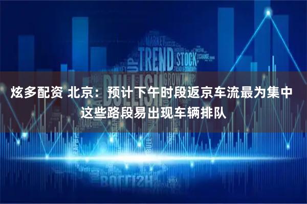 炫多配资 北京：预计下午时段返京车流最为集中 这些路段易出现车辆排队