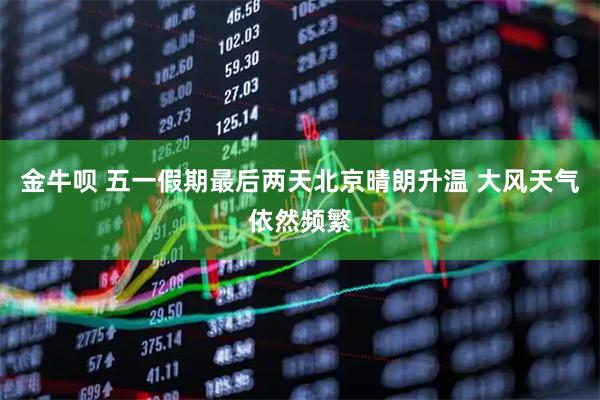 金牛呗 五一假期最后两天北京晴朗升温 大风天气依然频繁