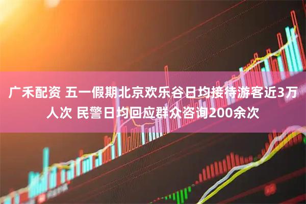 广禾配资 五一假期北京欢乐谷日均接待游客近3万人次 民警日均回应群众咨询200余次