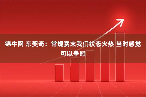 锦牛网 东契奇：常规赛末我们状态火热 当时感觉可以争冠