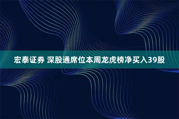 宏泰证券 深股通席位本周龙虎榜净买入39股