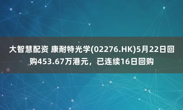 大智慧配资 康耐特光学(02276.HK)5月22日回购453.67万港元，已连续16日回购