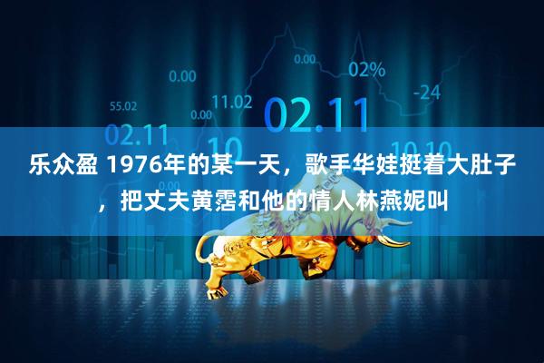 乐众盈 1976年的某一天，歌手华娃挺着大肚子，把丈夫黄霑和他的情人林燕妮叫