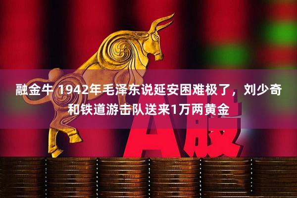 融金牛 1942年毛泽东说延安困难极了，刘少奇和铁道游击队送来1万两黄金