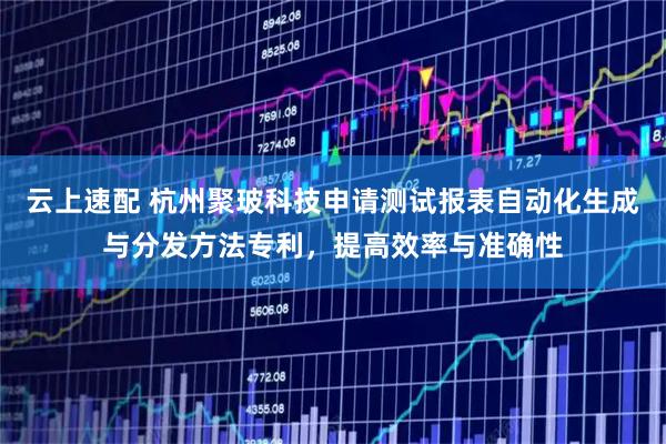 云上速配 杭州聚玻科技申请测试报表自动化生成与分发方法专利，提高效率与准确性