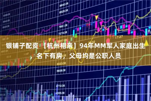 银铺子配资 【杭州相亲】94年MM军人家庭出生，名下有房，父母均是公职人员