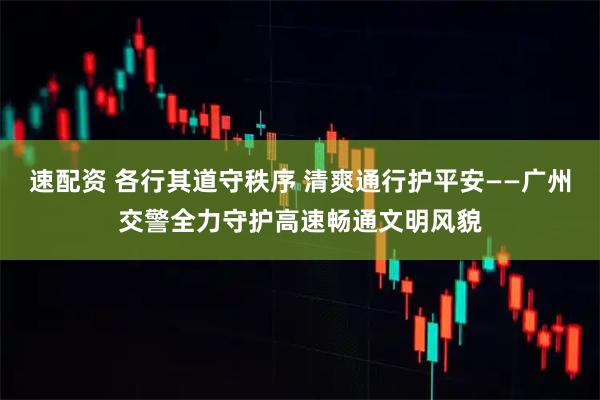 速配资 各行其道守秩序 清爽通行护平安——广州交警全力守护高速畅通文明风貌
