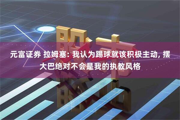 元富证券 拉姆塞: 我认为踢球就该积极主动, 摆大巴绝对不会是我的执教风格
