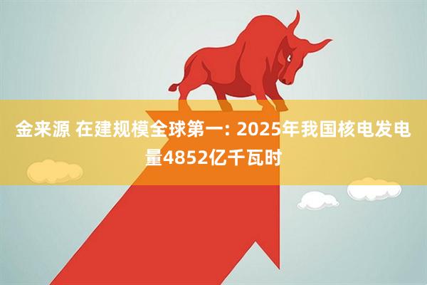 金来源 在建规模全球第一: 2025年我国核电发电量4852亿千瓦时