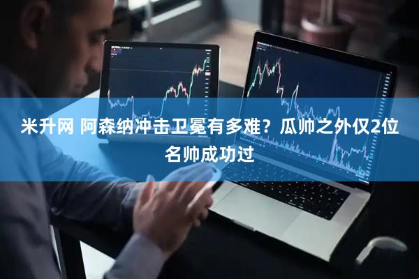 米升网 阿森纳冲击卫冕有多难？瓜帅之外仅2位名帅成功过