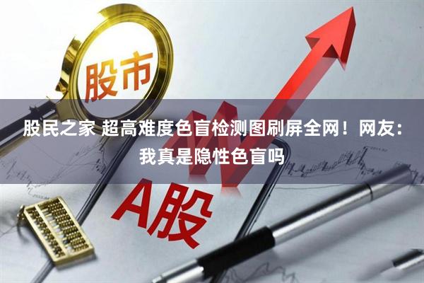 股民之家 超高难度色盲检测图刷屏全网！网友：我真是隐性色盲吗