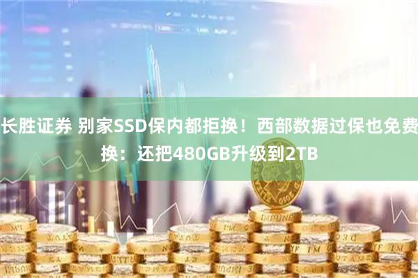 长胜证券 别家SSD保内都拒换！西部数据过保也免费换：还把480GB升级到2TB