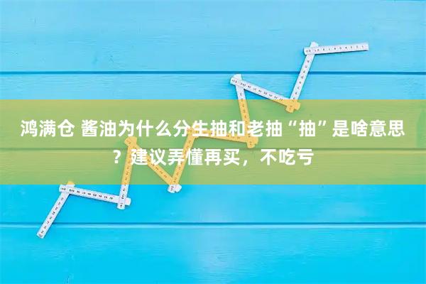鸿满仓 酱油为什么分生抽和老抽“抽”是啥意思？建议弄懂再买，不吃亏